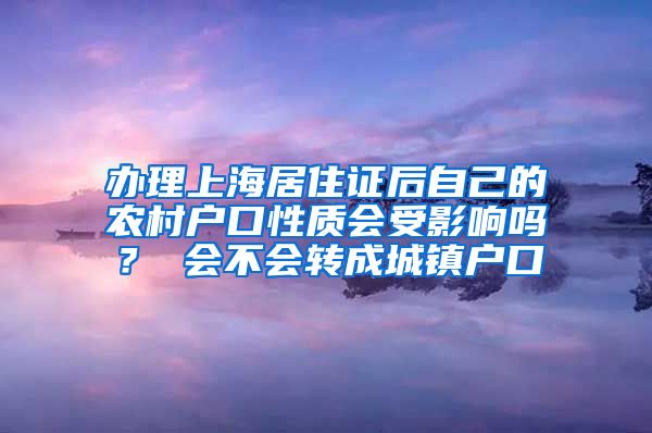 办理上海居住证后自己的农村户口性质会受影响吗？ 会不会转成城镇户口