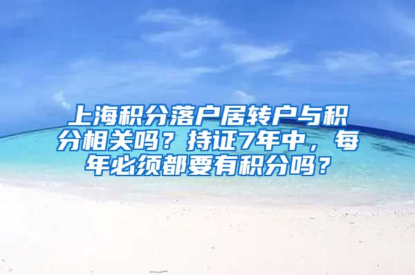 上海积分落户居转户与积分相关吗？持证7年中，每年必须都要有积分吗？