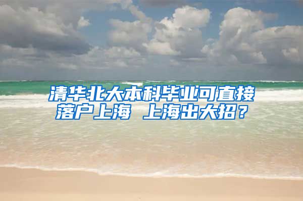 清华北大本科毕业可直接落户上海 上海出大招？