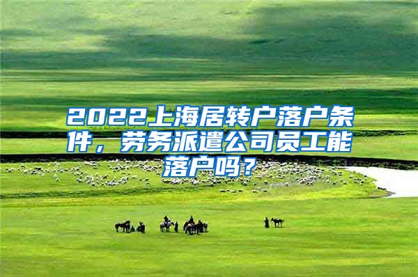 2022上海居转户落户条件，劳务派遣公司员工能落户吗？