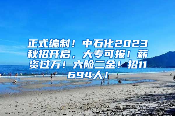 正式编制！中石化2023秋招开启，大专可报！薪资过万！六险二金！招11694人！
