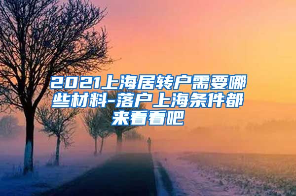 2021上海居转户需要哪些材料-落户上海条件都来看看吧