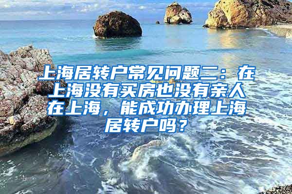 上海居转户常见问题二：在上海没有买房也没有亲人在上海，能成功办理上海居转户吗？