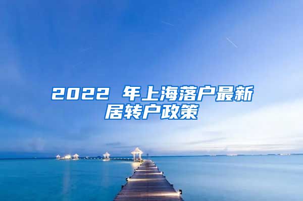 2022 年上海落户最新居转户政策