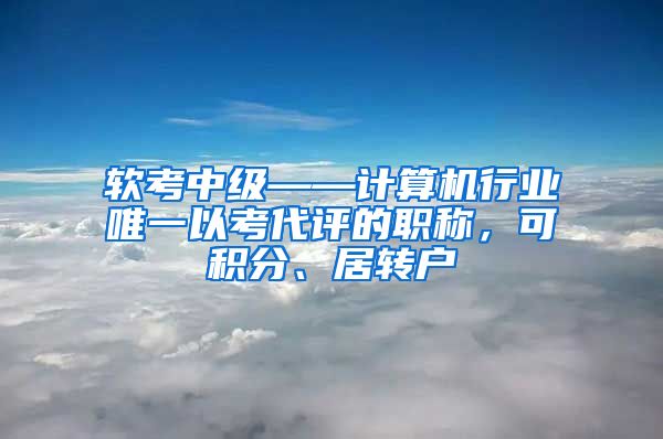 软考中级——计算机行业唯一以考代评的职称，可积分、居转户