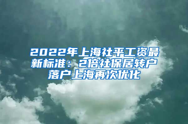 2022年上海社平工资最新标准：2倍社保居转户落户上海再次优化