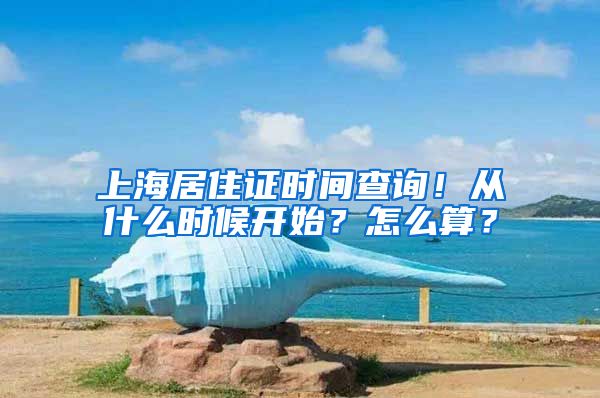 上海居住证时间查询！从什么时候开始？怎么算？