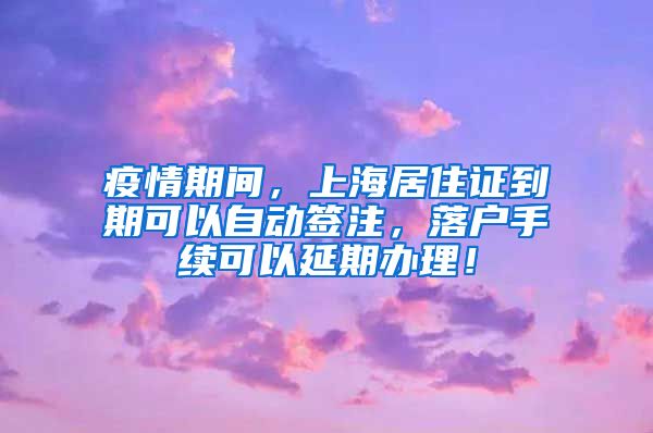 疫情期间，上海居住证到期可以自动签注，落户手续可以延期办理！