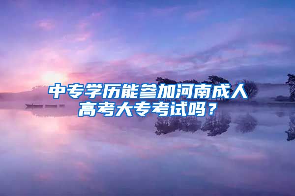 中专学历能参加河南成人高考大专考试吗？