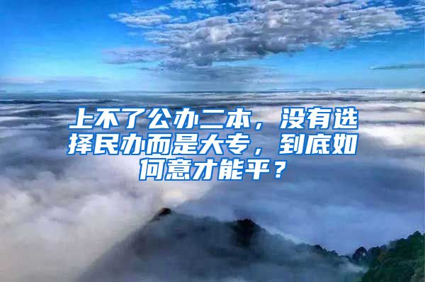 上不了公办二本，没有选择民办而是大专，到底如何意才能平？