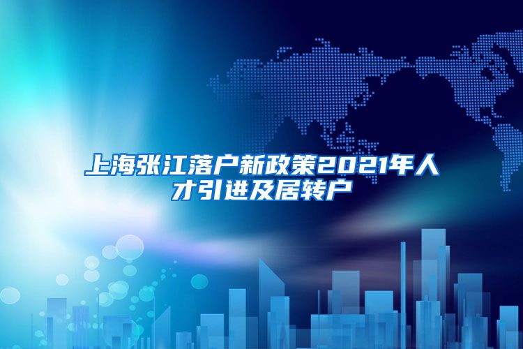 上海张江落户新政策2021年人才引进及居转户