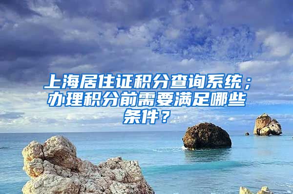 上海居住证积分查询系统；办理积分前需要满足哪些条件？