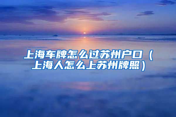 上海车牌怎么过苏州户口（上海人怎么上苏州牌照）