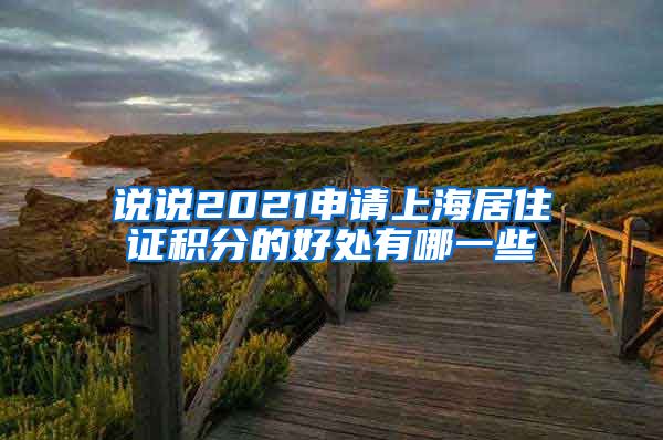 说说2021申请上海居住证积分的好处有哪一些