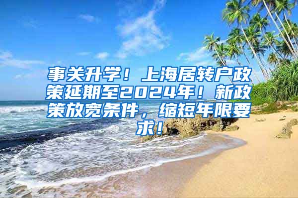 事关升学！上海居转户政策延期至2024年！新政策放宽条件，缩短年限要求！
