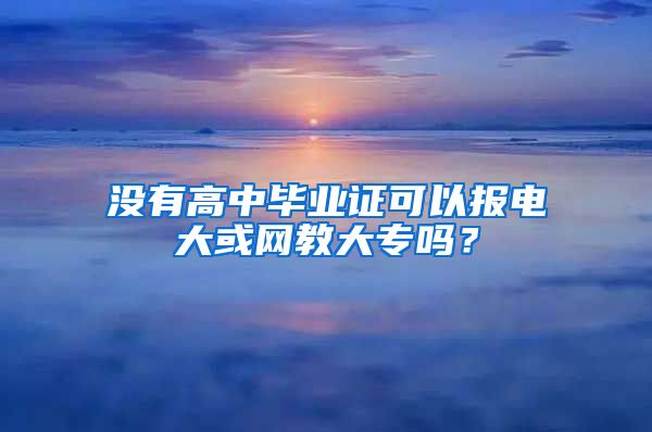 没有高中毕业证可以报电大或网教大专吗？