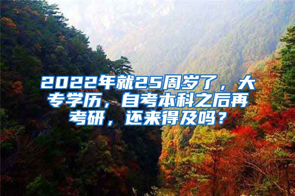 2022年就25周岁了，大专学历，自考本科之后再考研，还来得及吗？