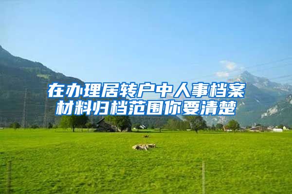 在办理居转户中人事档案材料归档范围你要清楚
