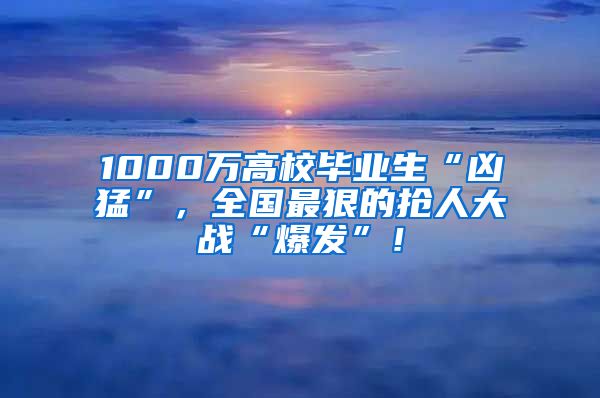 1000万高校毕业生“凶猛”，全国最狠的抢人大战“爆发”！