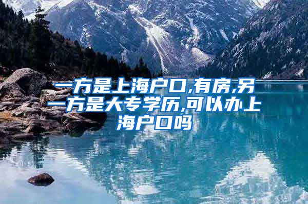 一方是上海户口,有房,另一方是大专学历,可以办上海户口吗