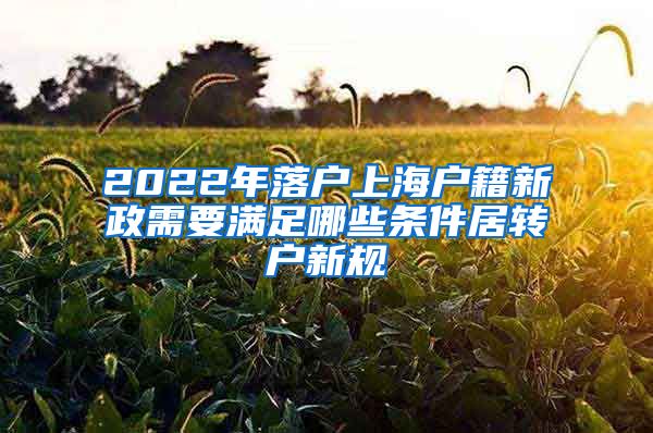 2022年落户上海户籍新政需要满足哪些条件居转户新规