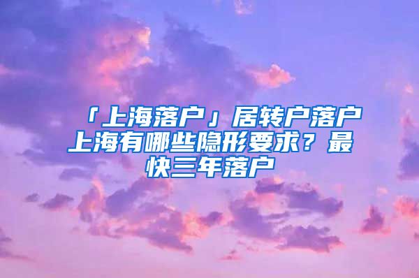「上海落户」居转户落户上海有哪些隐形要求？最快三年落户