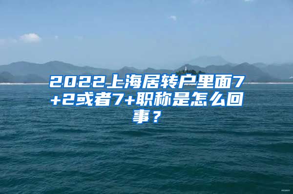 2022上海居转户里面7+2或者7+职称是怎么回事？