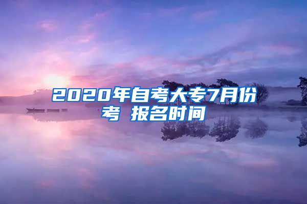 2020年自考大专7月份考試报名时间