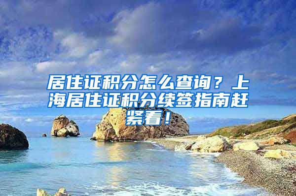 居住证积分怎么查询？上海居住证积分续签指南赶紧看！