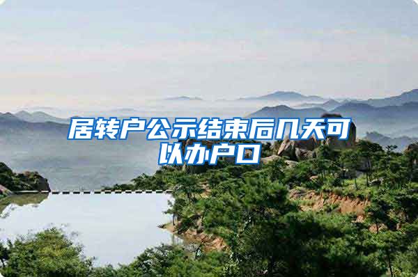 居转户公示结束后几天可以办户口
