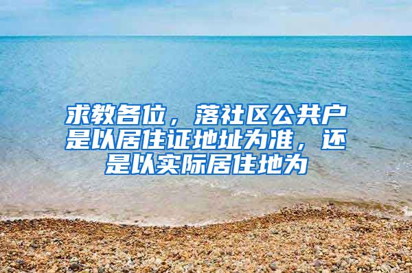 求教各位，落社区公共户是以居住证地址为准，还是以实际居住地为