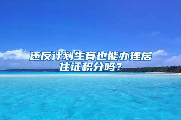违反计划生育也能办理居住证积分吗？