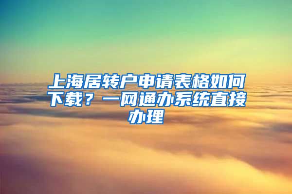上海居转户申请表格如何下载？一网通办系统直接办理