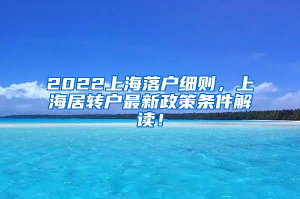 2022上海落户细则，上海居转户最新政策条件解读！