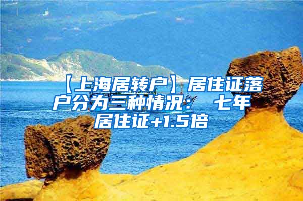 【上海居转户】居住证落户分为三种情况：①七年居住证+1.5倍