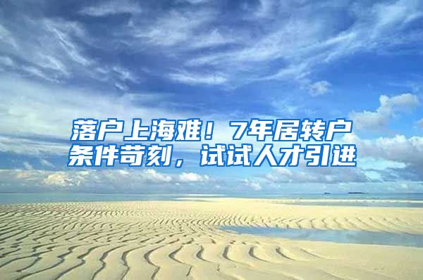 落户上海难！7年居转户条件苛刻，试试人才引进