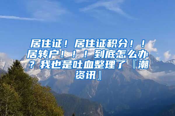 居住证！居住证积分！！居转户！！！到底怎么办？我也是吐血整理了『潮资讯』