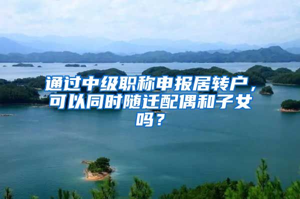 通过中级职称申报居转户，可以同时随迁配偶和子女吗？