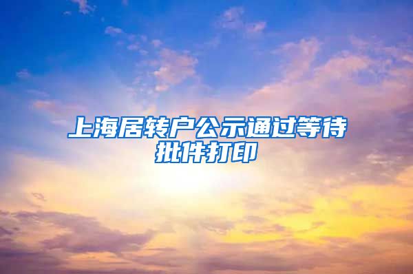 上海居转户公示通过等待批件打印