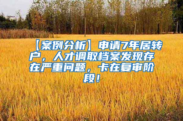 【案例分析】申请7年居转户，人才调取档案发现存在严重问题，卡在复审阶段！