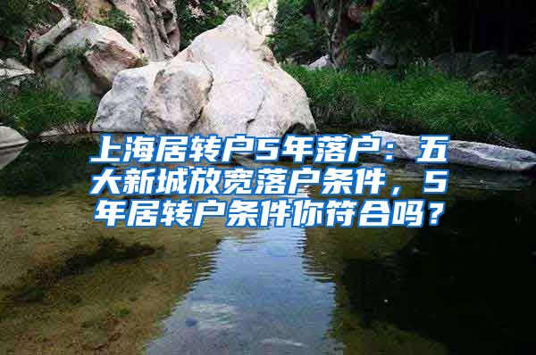 上海居转户5年落户：五大新城放宽落户条件，5年居转户条件你符合吗？
