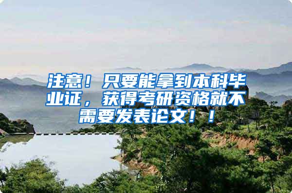 注意！只要能拿到本科毕业证，获得考研资格就不需要发表论文！！