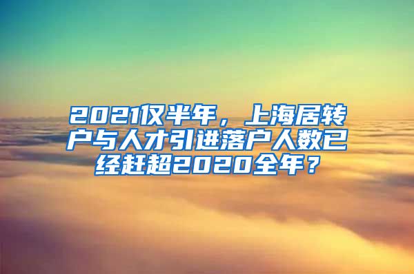 2021仅半年，上海居转户与人才引进落户人数已经赶超2020全年？