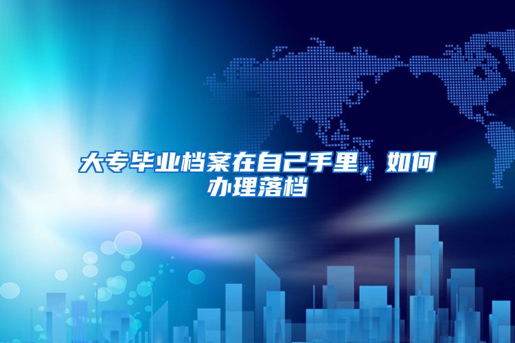 大专毕业档案在自己手里，如何办理落档