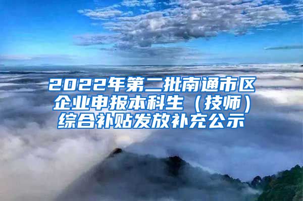 2022年第二批南通市区企业申报本科生（技师）综合补贴发放补充公示