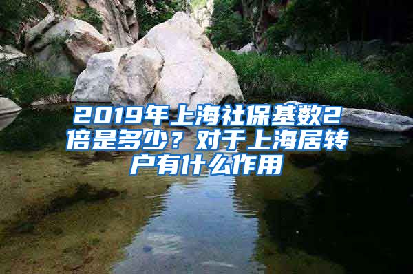 2019年上海社保基数2倍是多少？对于上海居转户有什么作用