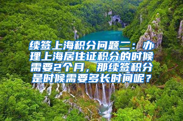 续签上海积分问题二：办理上海居住证积分的时候需要2个月，那续签积分是时候需要多长时间呢？
