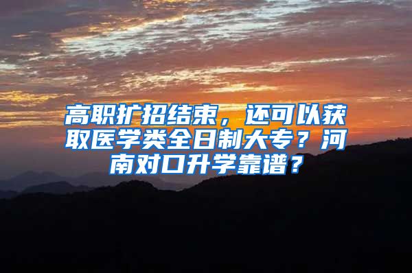 高职扩招结束，还可以获取医学类全日制大专？河南对口升学靠谱？