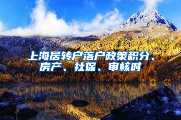 上海居转户落户政策积分、房产、社保、审核时