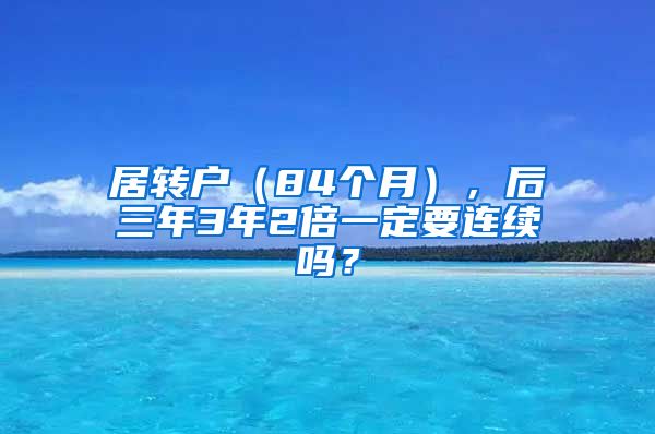 居转户（84个月），后三年3年2倍一定要连续吗？